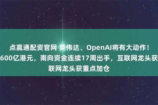 点赢通配资官网 英伟达、OpenAI将有大动作！净流入超600亿港元，南向资金连续17周出手，互联网龙头获重点加仓