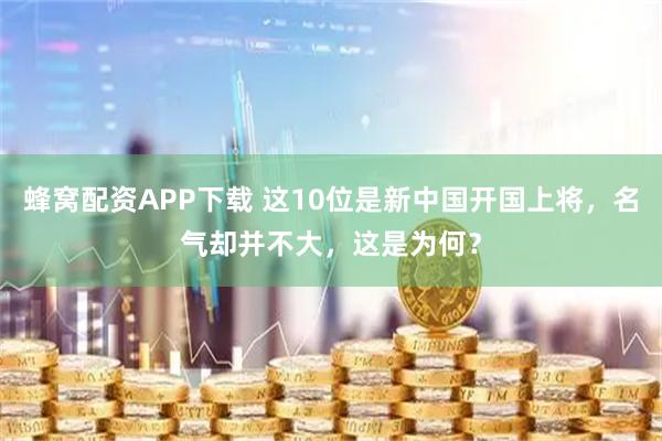蜂窝配资APP下载 这10位是新中国开国上将，名气却并不大，这是为何？