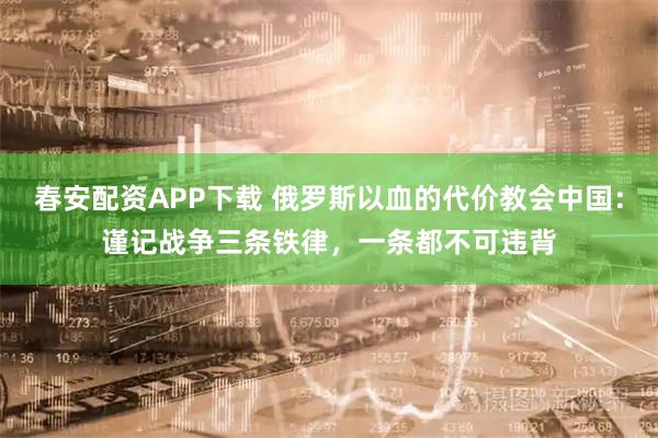 春安配资APP下载 俄罗斯以血的代价教会中国：谨记战争三条铁律，一条都不可违背