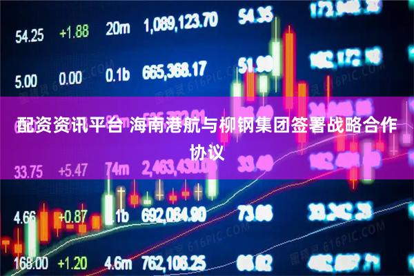 配资资讯平台 海南港航与柳钢集团签署战略合作协议