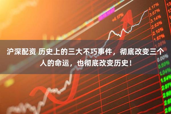 沪深配资 历史上的三大不巧事件，彻底改变三个人的命运，也彻底改变历史！