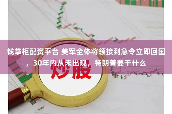 钱掌柜配资平台 美军全体将领接到急令立即回国，30年内从未出现，特朗普要干什么
