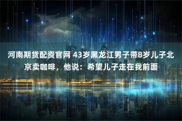 河南期货配资官网 43岁黑龙江男子带8岁儿子北京卖咖啡，他说：希望儿子走在我前面