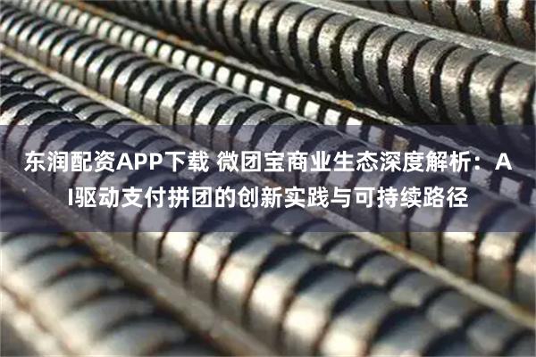 东润配资APP下载 微团宝商业生态深度解析：AI驱动支付拼团的创新实践与可持续路径