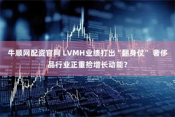 牛顺网配资官网 LVMH业绩打出“翻身仗” 奢侈品行业正重拾增长动能？