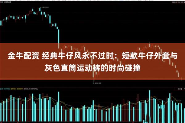 金牛配资 经典牛仔风永不过时：短款牛仔外套与灰色直筒运动裤的时尚碰撞