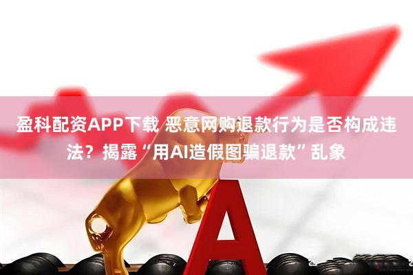 盈科配资APP下载 恶意网购退款行为是否构成违法？揭露“用AI造假图骗退款”乱象