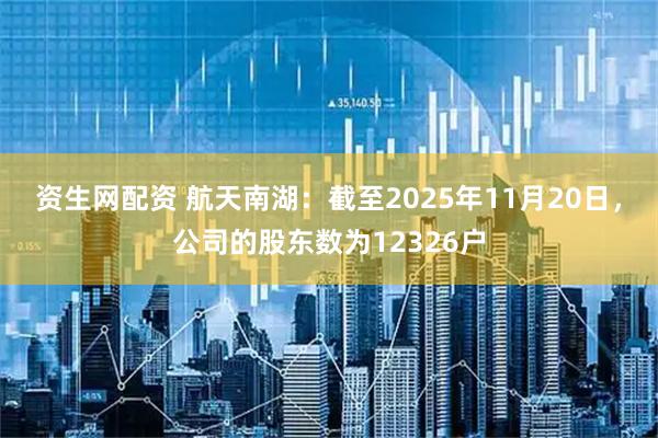 资生网配资 航天南湖：截至2025年11月20日，公司的股东数为12326户