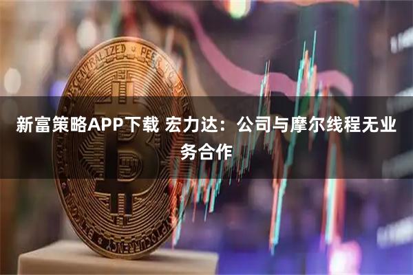 新富策略APP下载 宏力达：公司与摩尔线程无业务合作