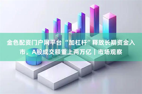 金色配资门户网平台 “加杠杆”释放长期资金入市，A股成交额重上两万亿｜市场观察