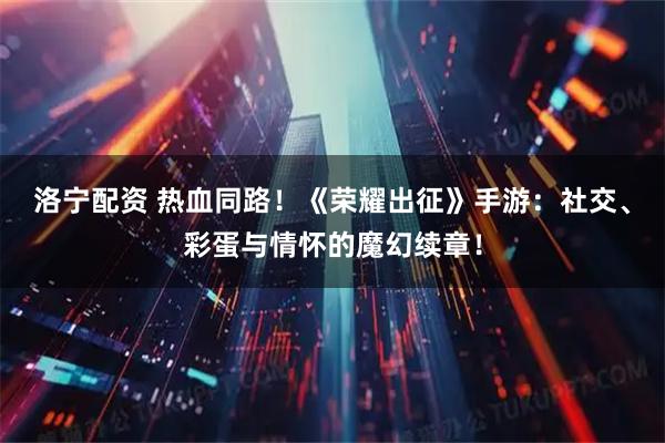 洛宁配资 热血同路！《荣耀出征》手游：社交、彩蛋与情怀的魔幻续章！