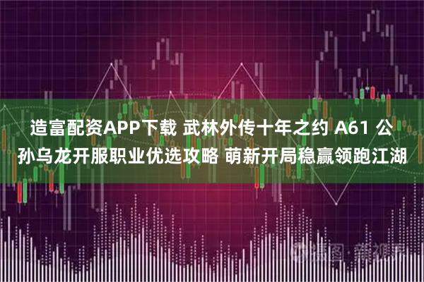 造富配资APP下载 武林外传十年之约 A61 公孙乌龙开服职业优选攻略 萌新开局稳赢领跑江湖