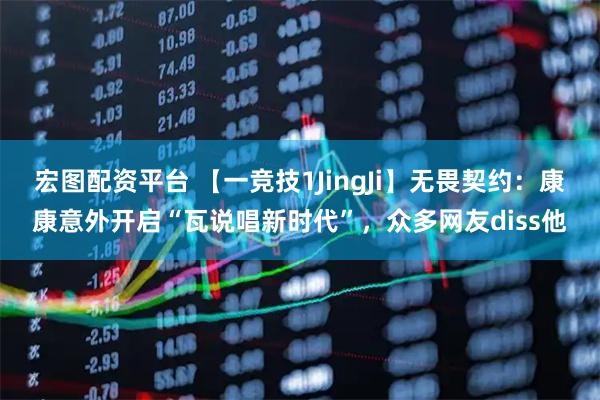 宏图配资平台 【一竞技1JingJi】无畏契约：康康意外开启“瓦说唱新时代”，众多网友diss他