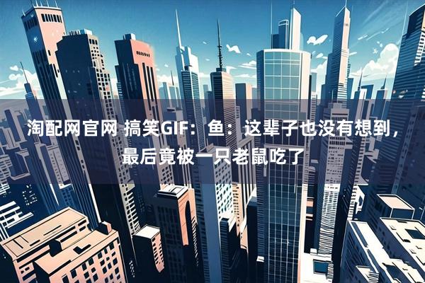 淘配网官网 搞笑GIF：鱼：这辈子也没有想到，最后竟被一只老鼠吃了