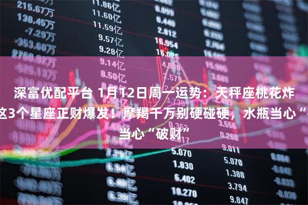 深富优配平台 1月12日周一运势：天秤座桃花炸裂，这3个星座正财爆发！摩羯千万别硬碰硬，水瓶当心“破财”