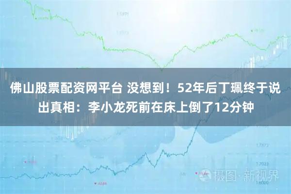 佛山股票配资网平台 没想到！52年后丁珮终于说出真相：李小龙死前在床上倒了12分钟